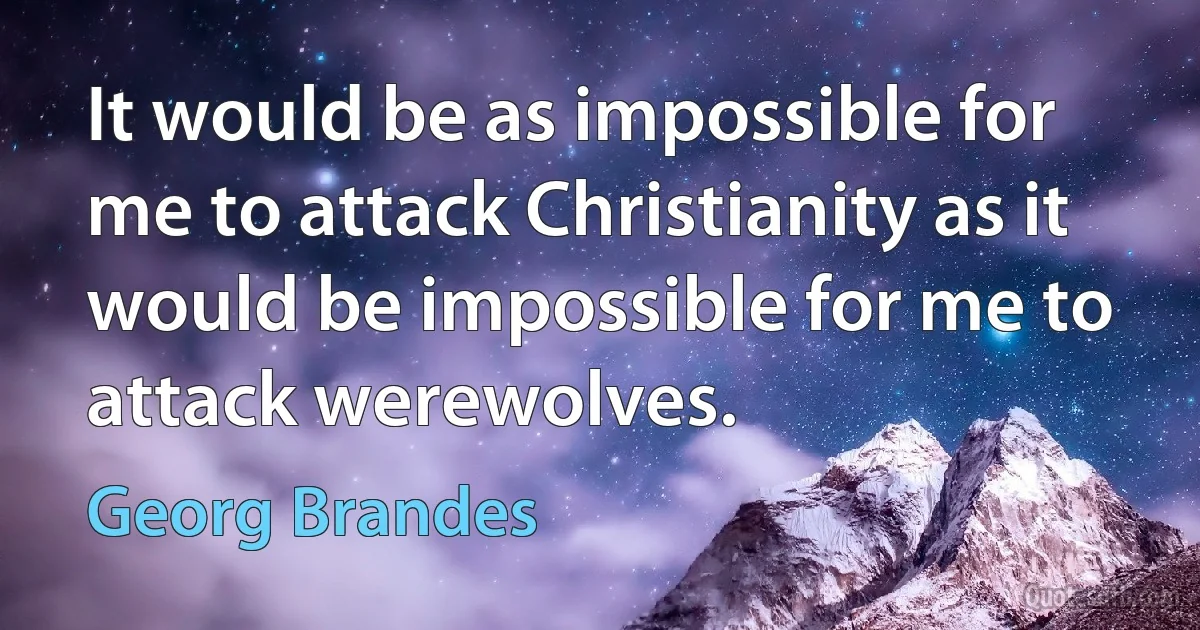 It would be as impossible for me to attack Christianity as it would be impossible for me to attack werewolves. (Georg Brandes)