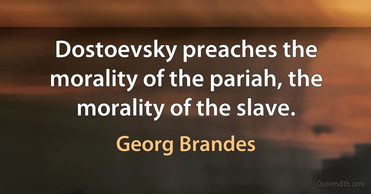 Dostoevsky preaches the morality of the pariah, the morality of the slave. (Georg Brandes)