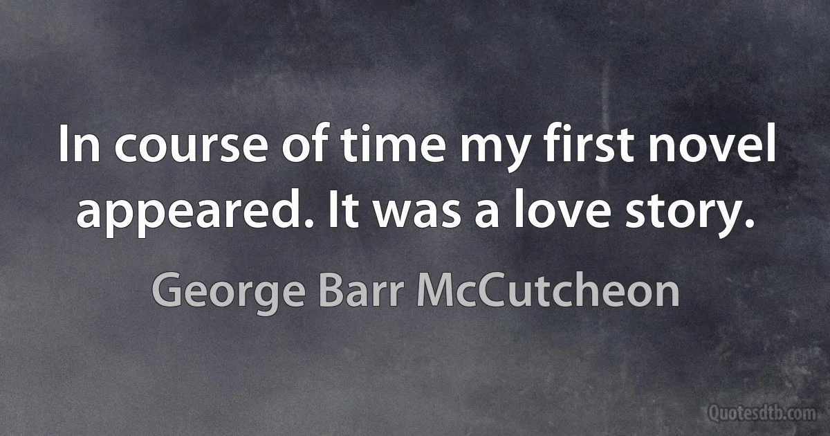 In course of time my first novel appeared. It was a love story. (George Barr McCutcheon)