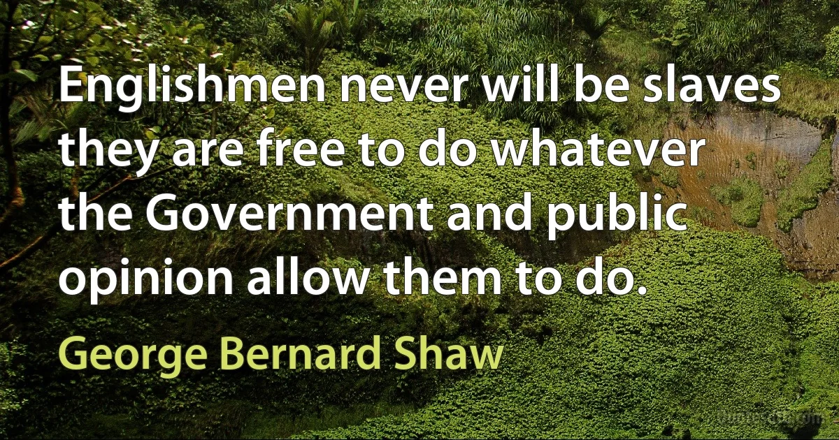 Englishmen never will be slaves they are free to do whatever the Government and public opinion allow them to do. (George Bernard Shaw)