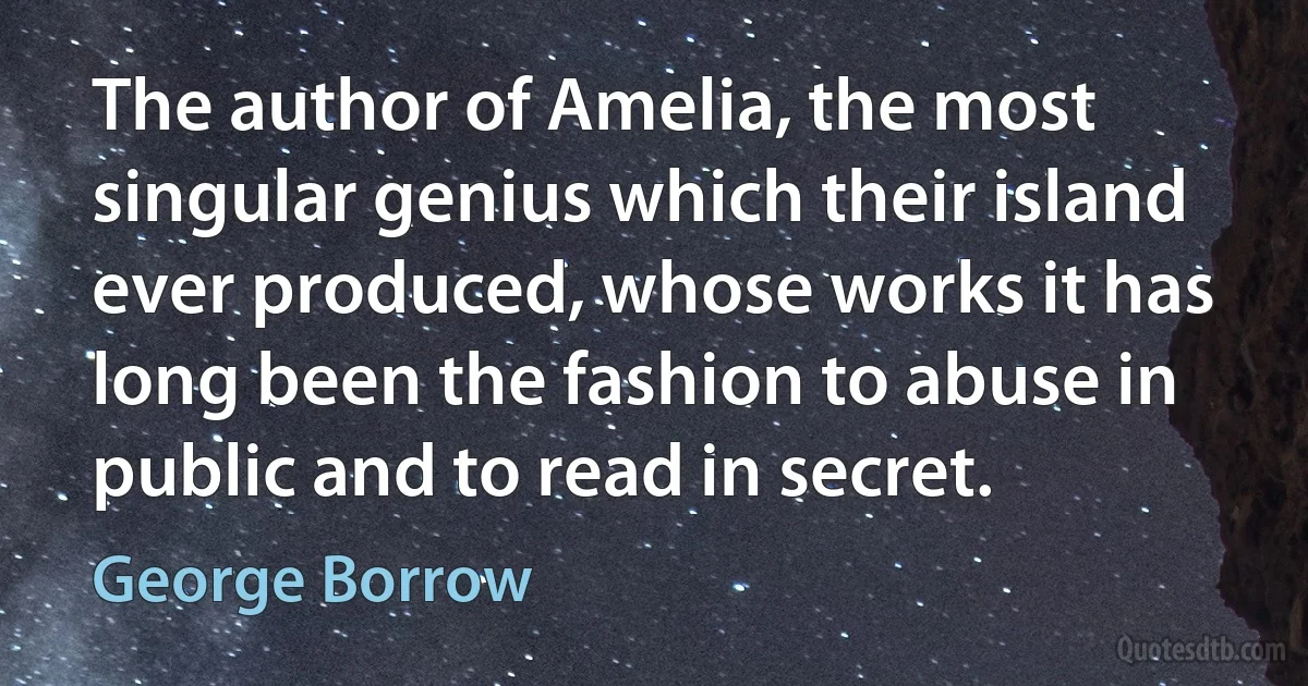 The author of Amelia, the most singular genius which their island ever produced, whose works it has long been the fashion to abuse in public and to read in secret. (George Borrow)