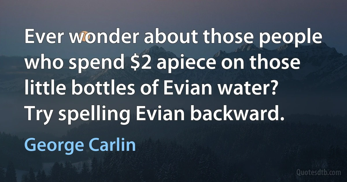 Ever wonder about those people who spend $2 apiece on those little bottles of Evian water? Try spelling Evian backward. (George Carlin)