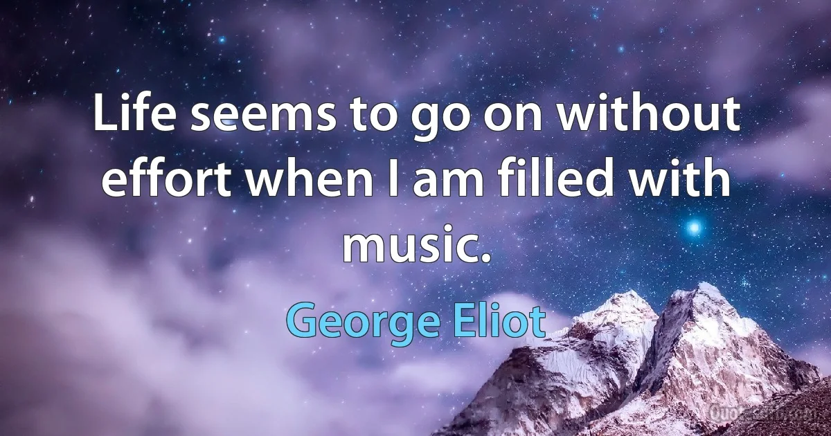 Life seems to go on without effort when I am filled with music. (George Eliot)