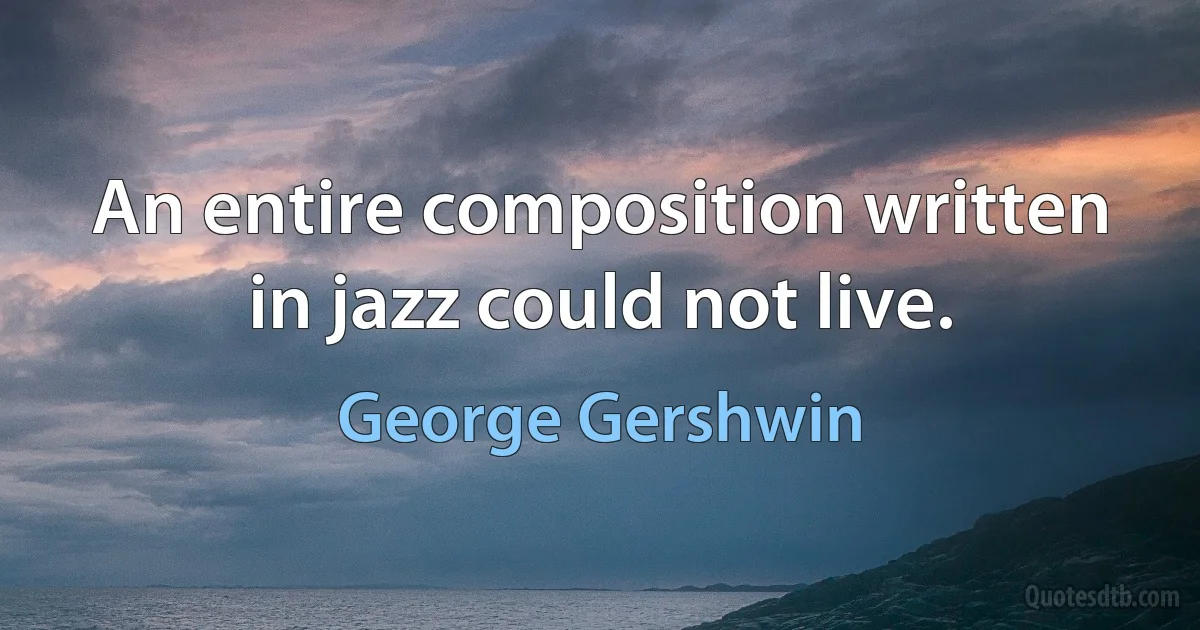 An entire composition written in jazz could not live. (George Gershwin)