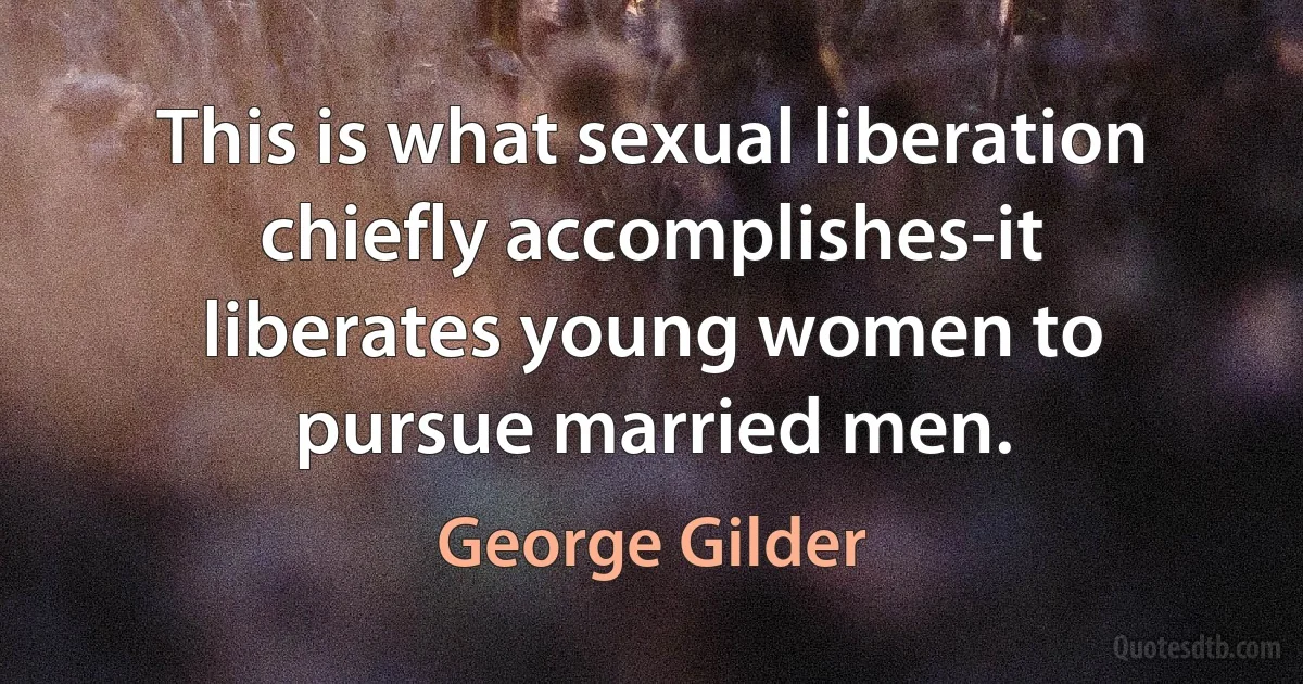 This is what sexual liberation chiefly accomplishes-it liberates young women to pursue married men. (George Gilder)