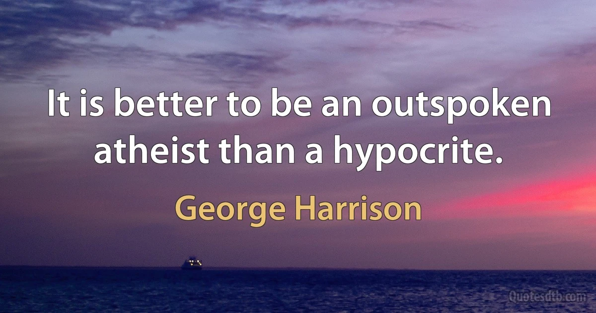 It is better to be an outspoken atheist than a hypocrite. (George Harrison)