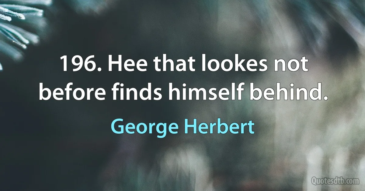 196. Hee that lookes not before finds himself behind. (George Herbert)