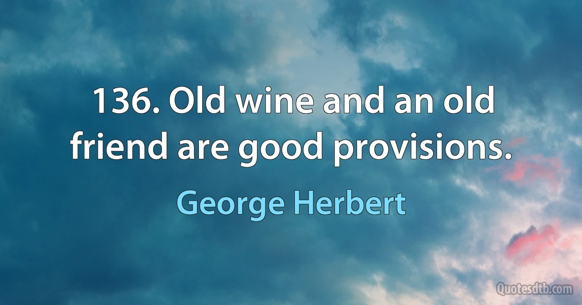 136. Old wine and an old friend are good provisions. (George Herbert)