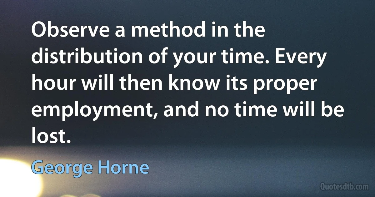 Observe a method in the distribution of your time. Every hour will then know its proper employment, and no time will be lost. (George Horne)