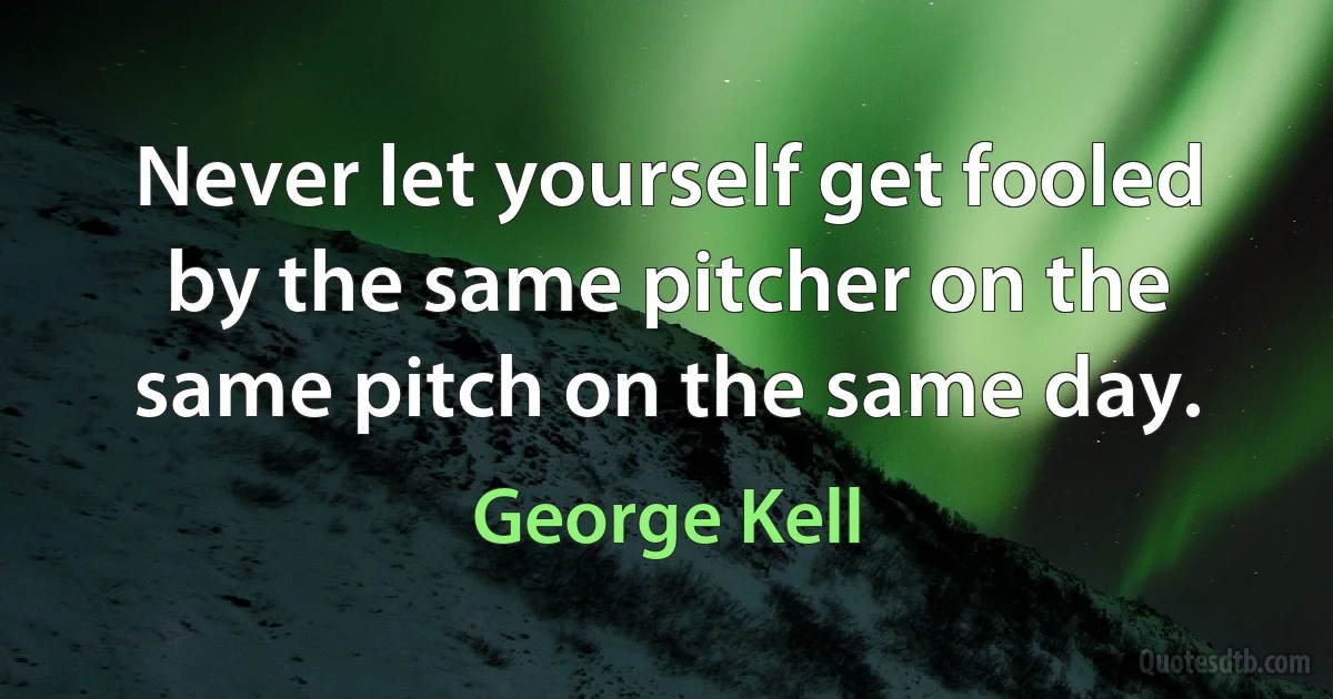 Never let yourself get fooled by the same pitcher on the same pitch on the same day. (George Kell)