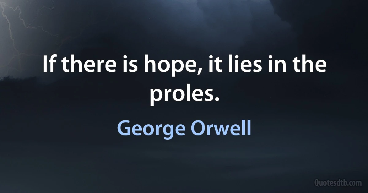 If there is hope, it lies in the proles. (George Orwell)