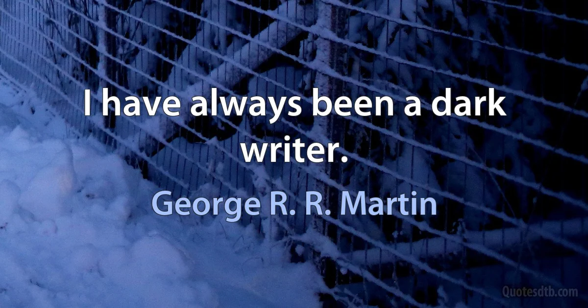 I have always been a dark writer. (George R. R. Martin)