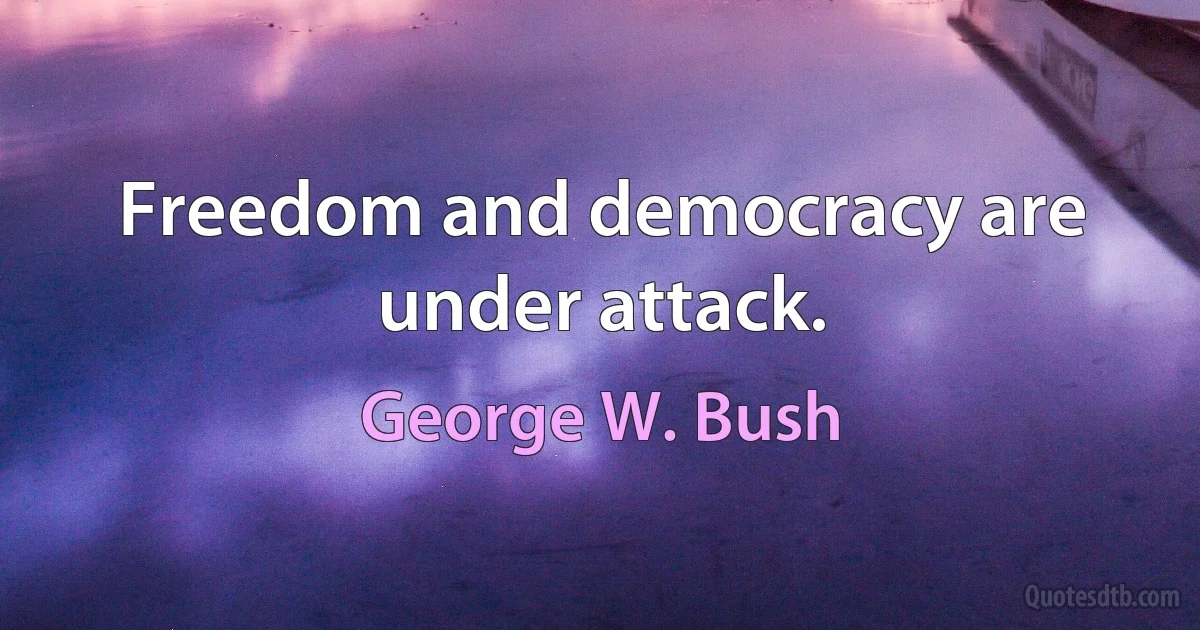 Freedom and democracy are under attack. (George W. Bush)