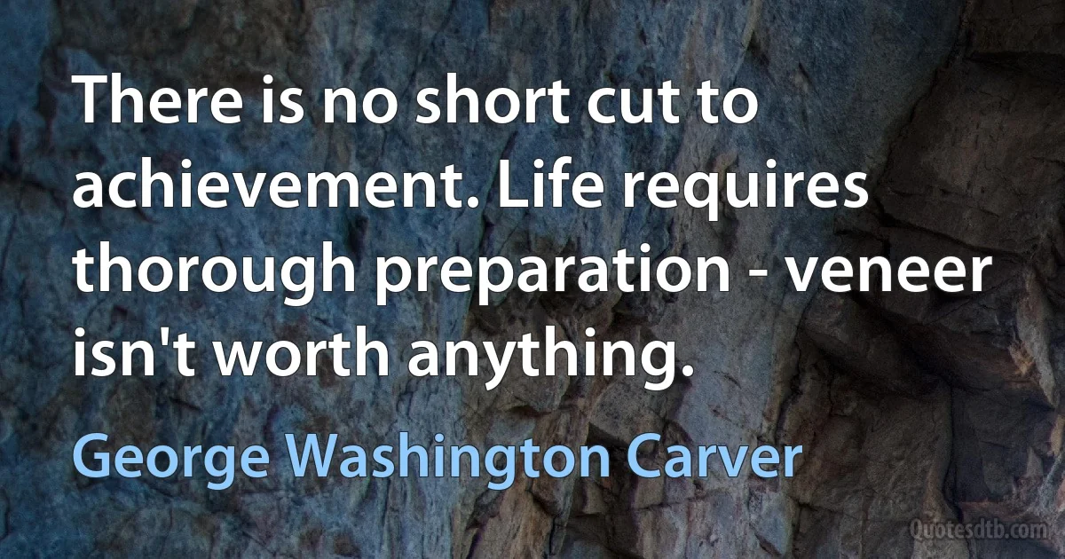 There is no short cut to achievement. Life requires thorough preparation - veneer isn't worth anything. (George Washington Carver)