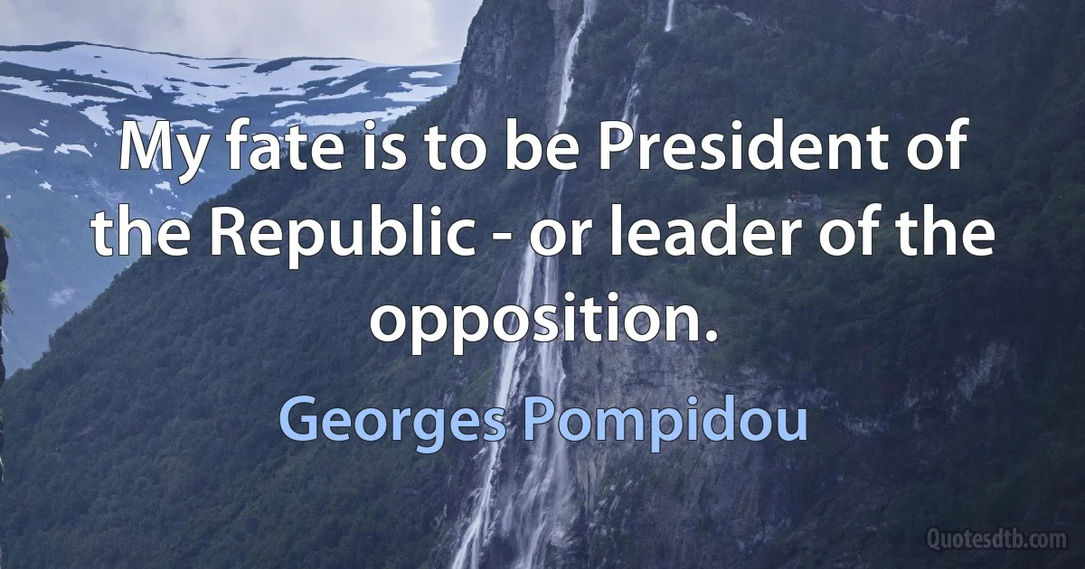 My fate is to be President of the Republic - or leader of the opposition. (Georges Pompidou)