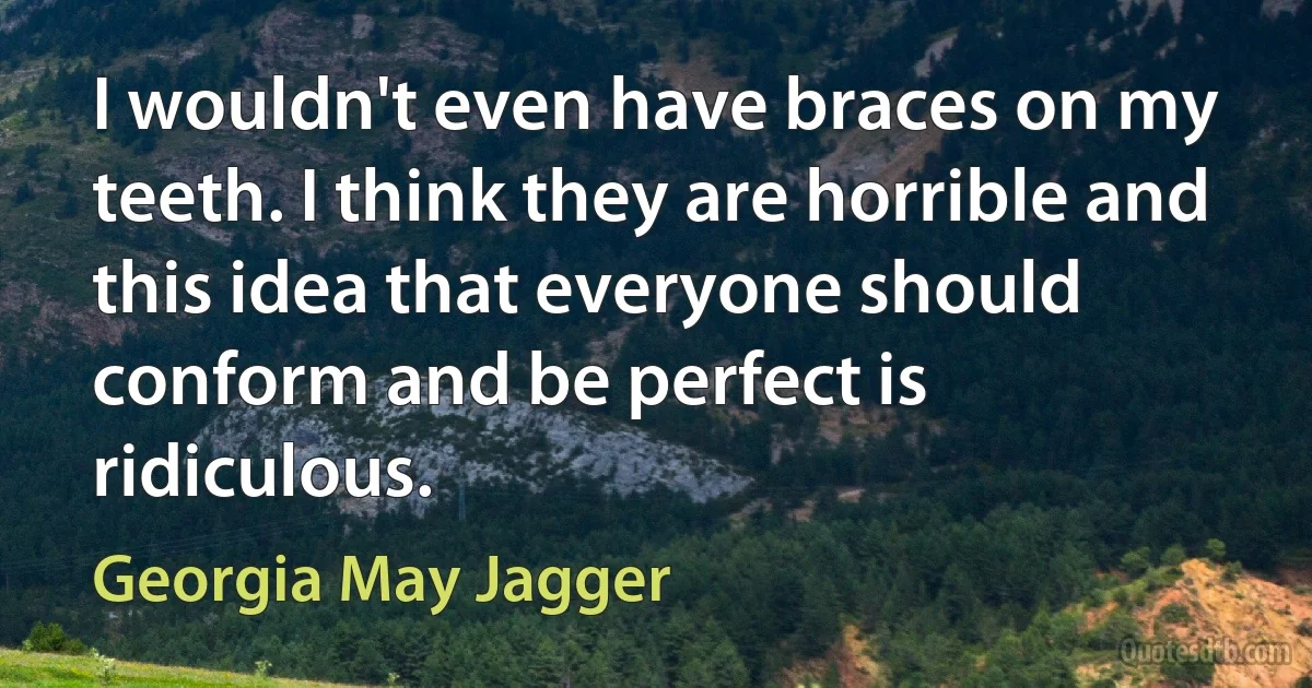 I wouldn't even have braces on my teeth. I think they are horrible and this idea that everyone should conform and be perfect is ridiculous. (Georgia May Jagger)