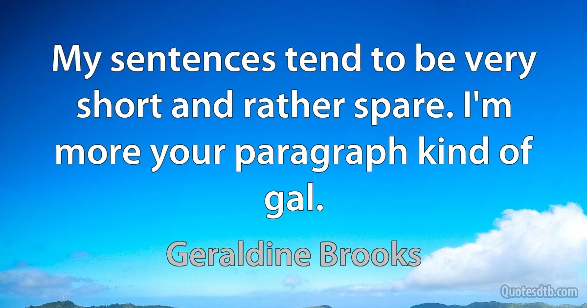 My sentences tend to be very short and rather spare. I'm more your paragraph kind of gal. (Geraldine Brooks)