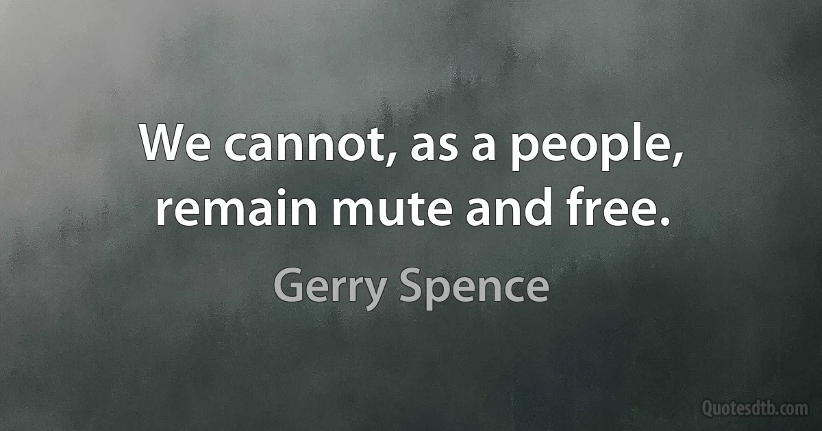 We cannot, as a people, remain mute and free. (Gerry Spence)