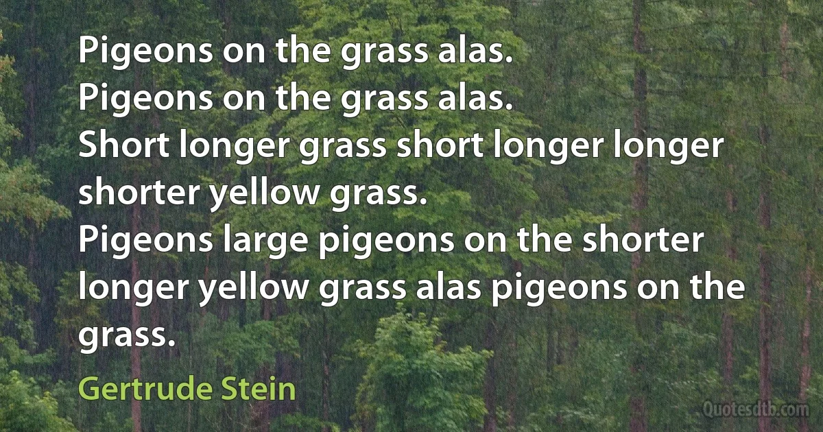 Pigeons on the grass alas.
Pigeons on the grass alas.
Short longer grass short longer longer shorter yellow grass.
Pigeons large pigeons on the shorter longer yellow grass alas pigeons on the grass. (Gertrude Stein)