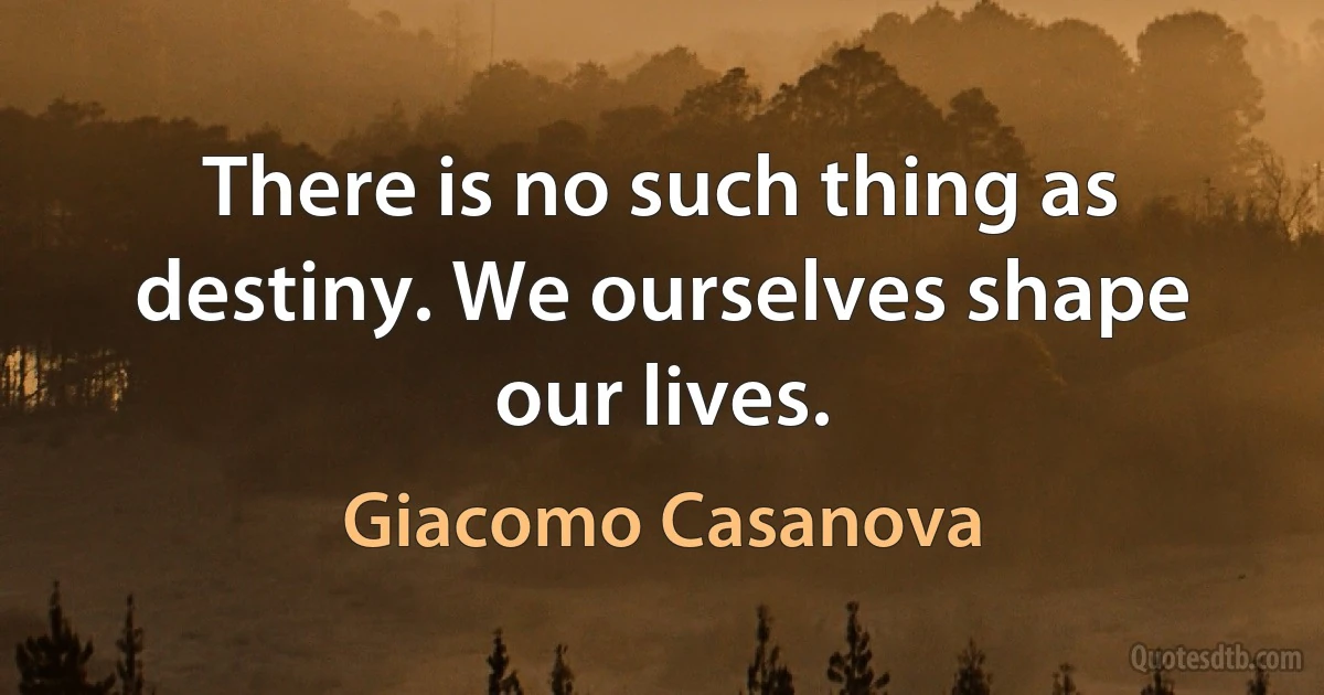 There is no such thing as destiny. We ourselves shape our lives. (Giacomo Casanova)