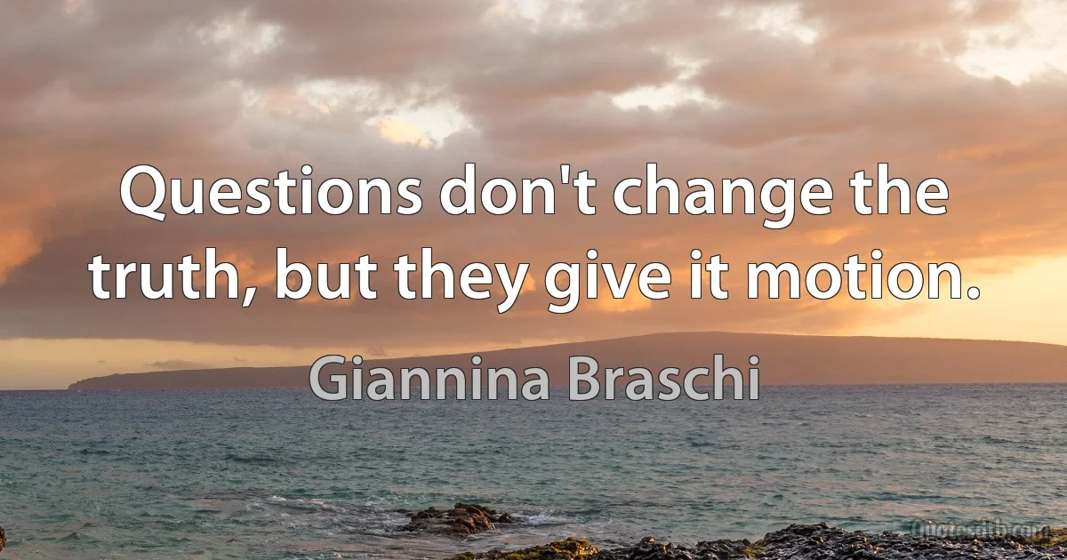 Questions don't change the truth, but they give it motion. (Giannina Braschi)