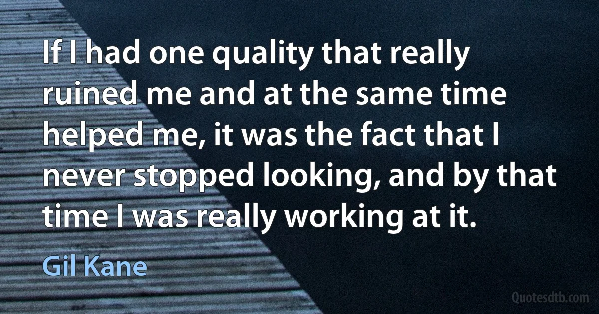 If I had one quality that really ruined me and at the same time helped me, it was the fact that I never stopped looking, and by that time I was really working at it. (Gil Kane)