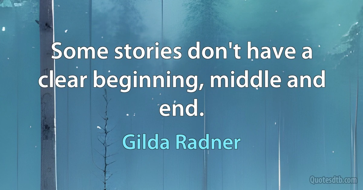 Some stories don't have a clear beginning, middle and end. (Gilda Radner)