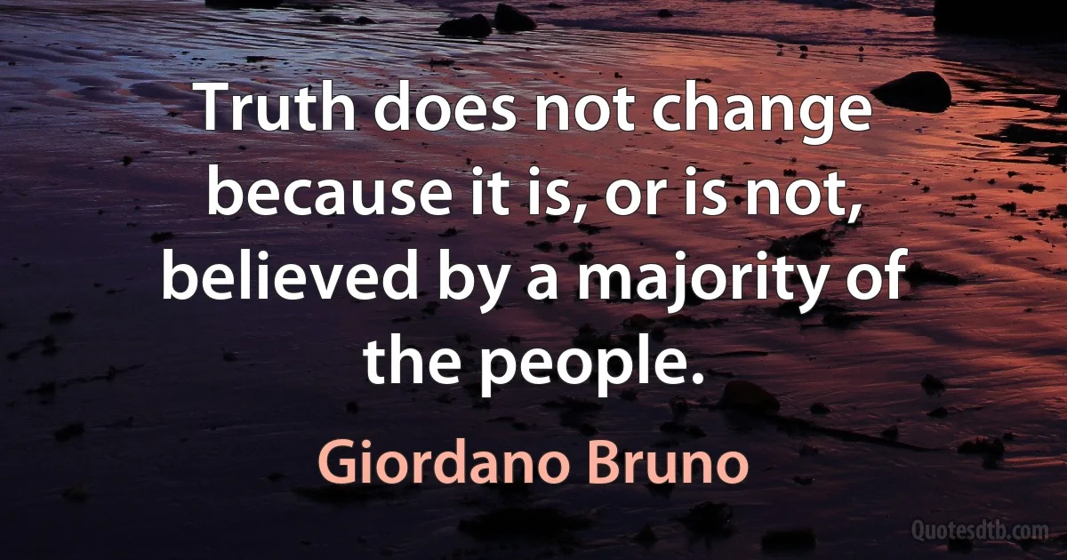 Truth does not change because it is, or is not, believed by a majority of the people. (Giordano Bruno)