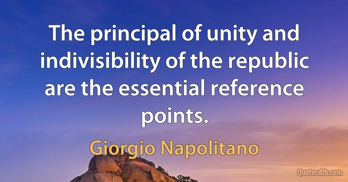 The principal of unity and indivisibility of the republic are the essential reference points. (Giorgio Napolitano)