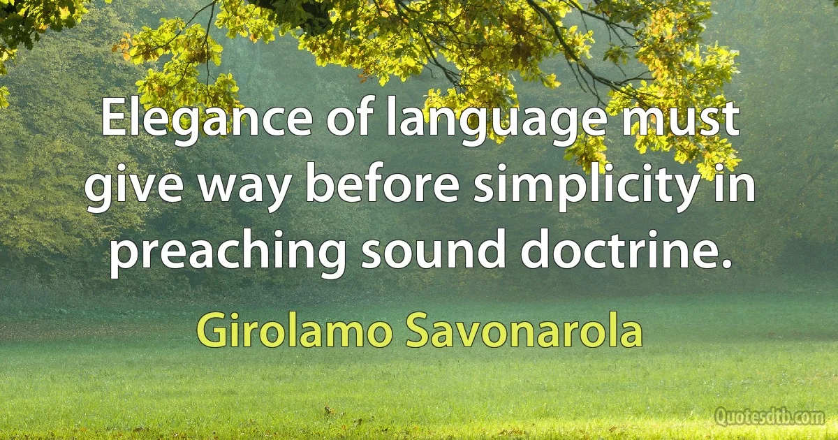 Elegance of language must give way before simplicity in preaching sound doctrine. (Girolamo Savonarola)