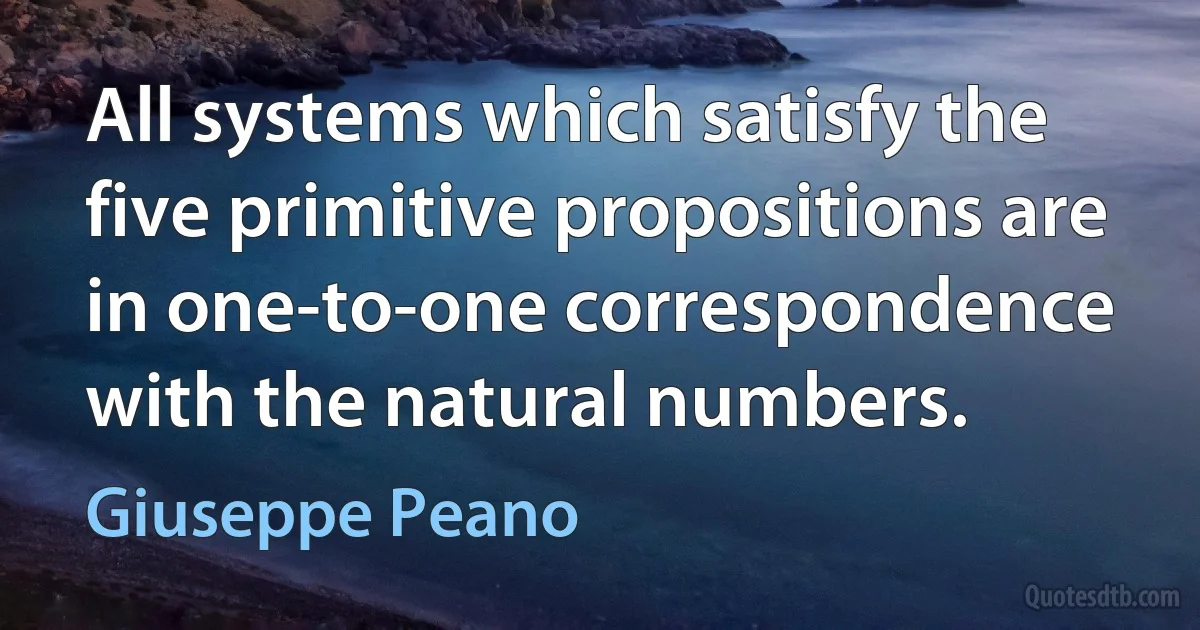 All systems which satisfy the five primitive propositions are in one-to-one correspondence with the natural numbers. (Giuseppe Peano)