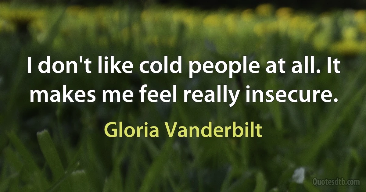 I don't like cold people at all. It makes me feel really insecure. (Gloria Vanderbilt)