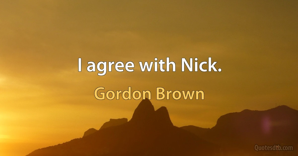 I agree with Nick. (Gordon Brown)