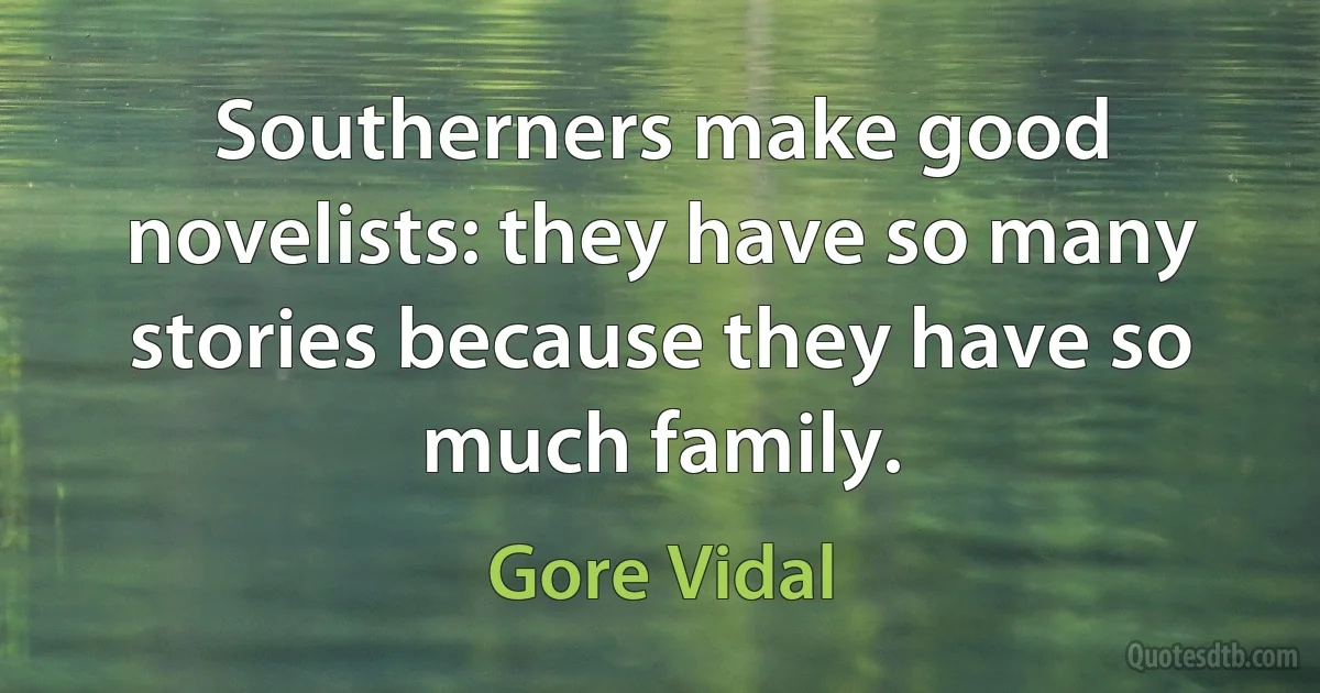 Southerners make good novelists: they have so many stories because they have so much family. (Gore Vidal)