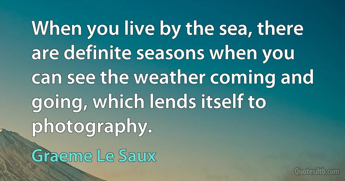 When you live by the sea, there are definite seasons when you can see the weather coming and going, which lends itself to photography. (Graeme Le Saux)