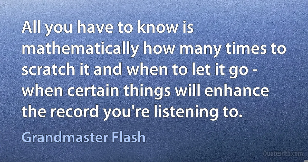 All you have to know is mathematically how many times to scratch it and when to let it go - when certain things will enhance the record you're listening to. (Grandmaster Flash)