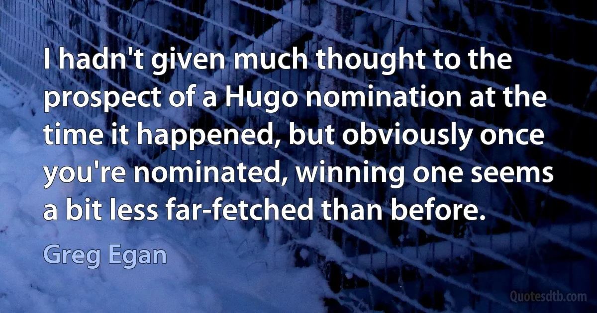 I hadn't given much thought to the prospect of a Hugo nomination at the time it happened, but obviously once you're nominated, winning one seems a bit less far-fetched than before. (Greg Egan)