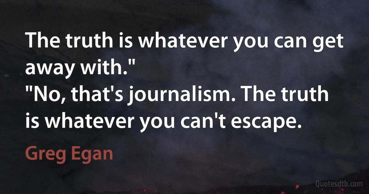 The truth is whatever you can get away with."
"No, that's journalism. The truth is whatever you can't escape. (Greg Egan)