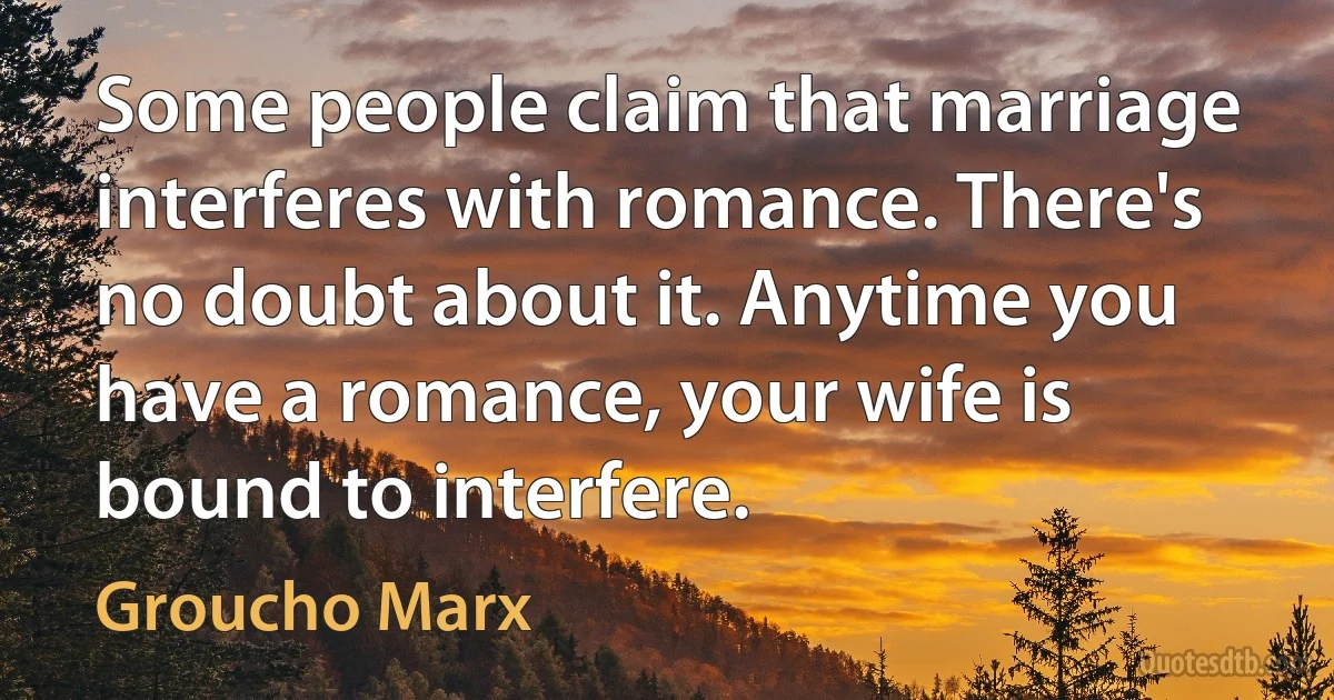 Some people claim that marriage interferes with romance. There's no doubt about it. Anytime you have a romance, your wife is bound to interfere. (Groucho Marx)