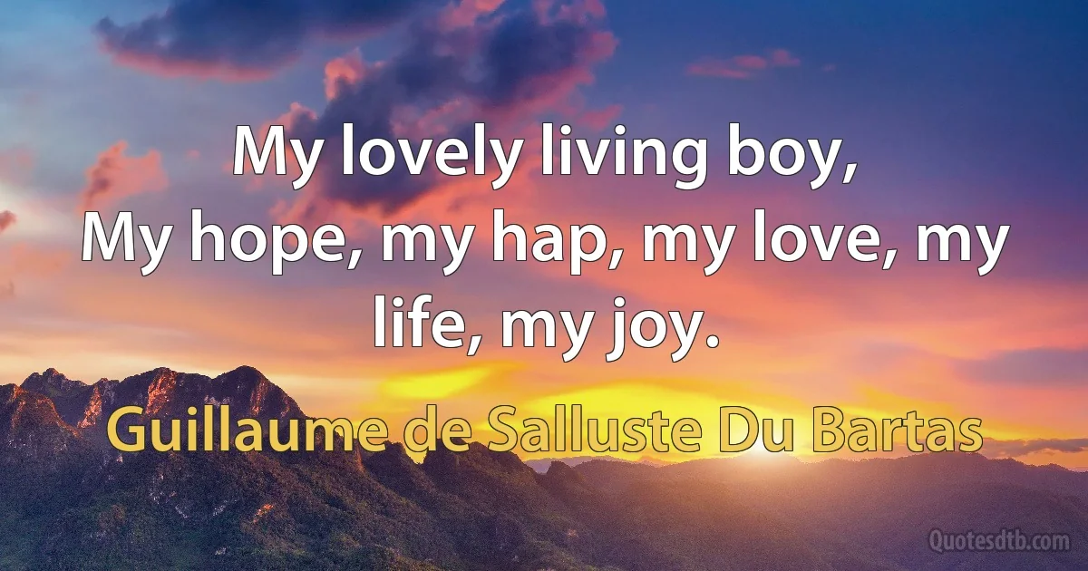 My lovely living boy,
My hope, my hap, my love, my life, my joy. (Guillaume de Salluste Du Bartas)