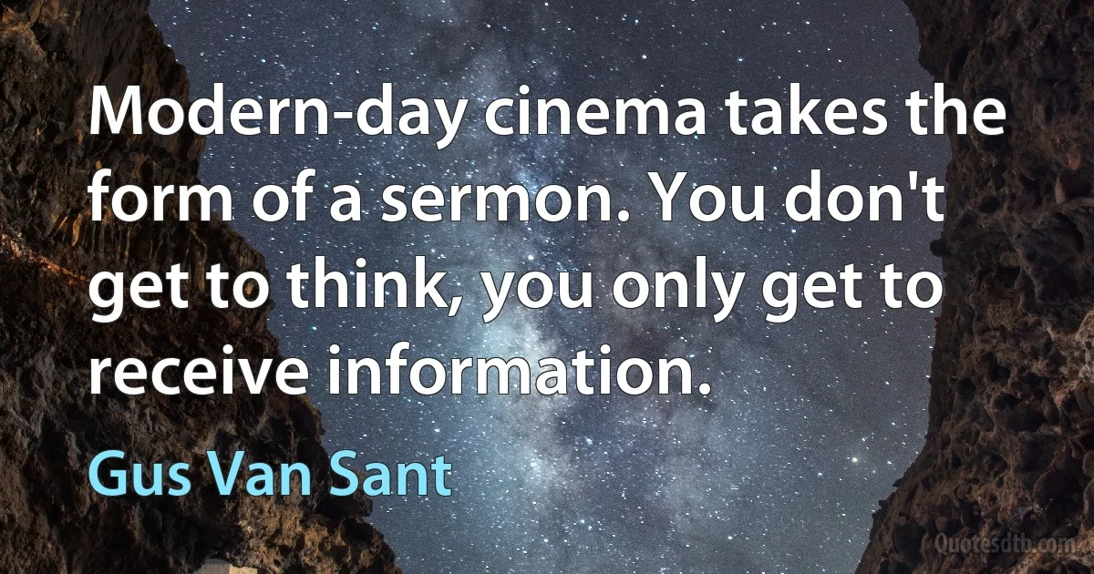 Modern-day cinema takes the form of a sermon. You don't get to think, you only get to receive information. (Gus Van Sant)