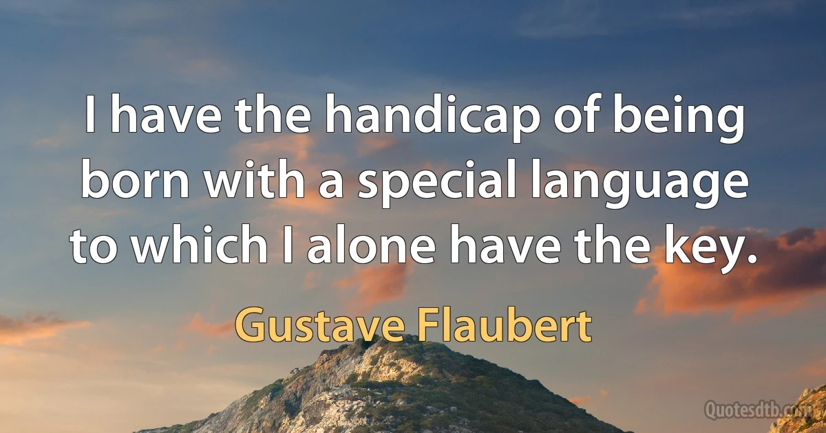 I have the handicap of being born with a special language to which I alone have the key. (Gustave Flaubert)