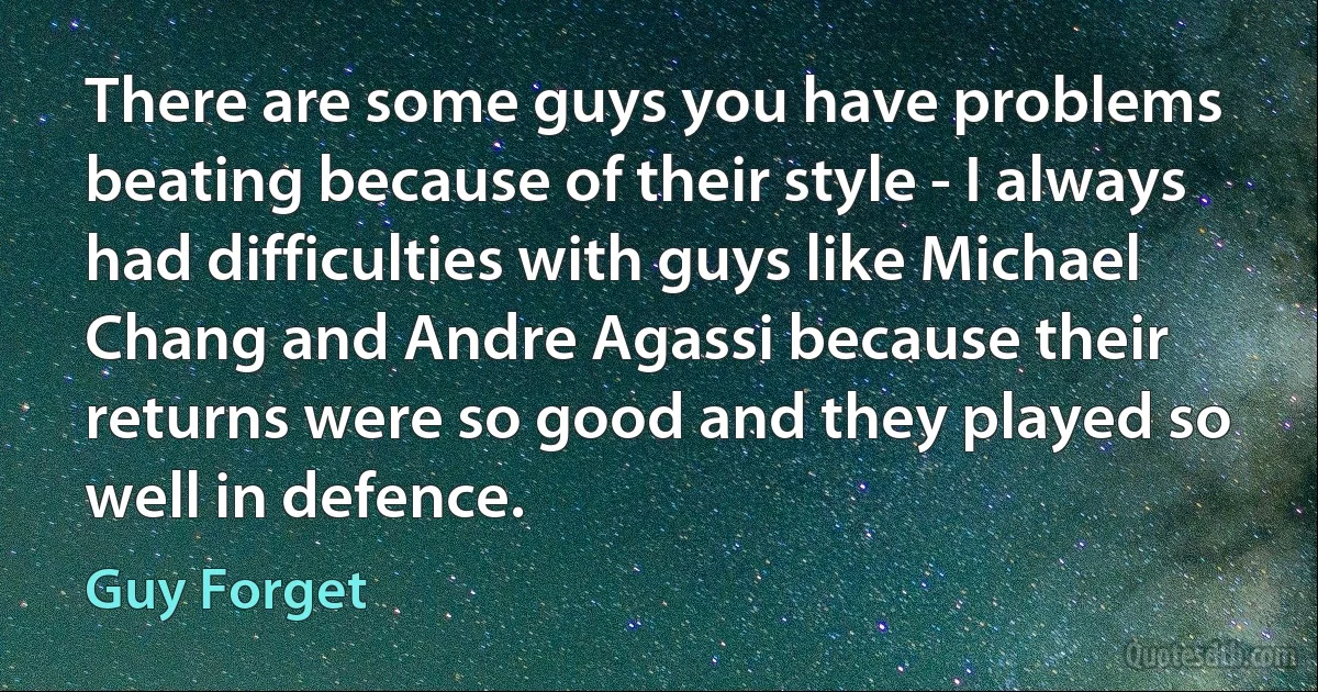 There are some guys you have problems beating because of their style - I always had difficulties with guys like Michael Chang and Andre Agassi because their returns were so good and they played so well in defence. (Guy Forget)