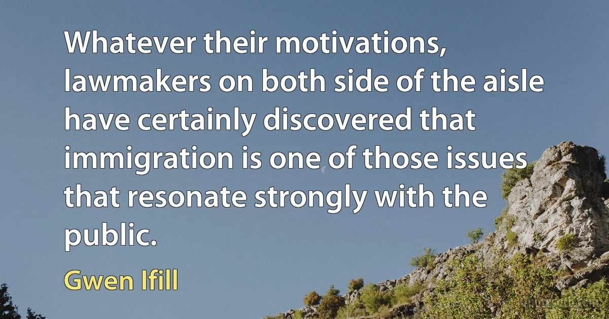 Whatever their motivations, lawmakers on both side of the aisle have certainly discovered that immigration is one of those issues that resonate strongly with the public. (Gwen Ifill)