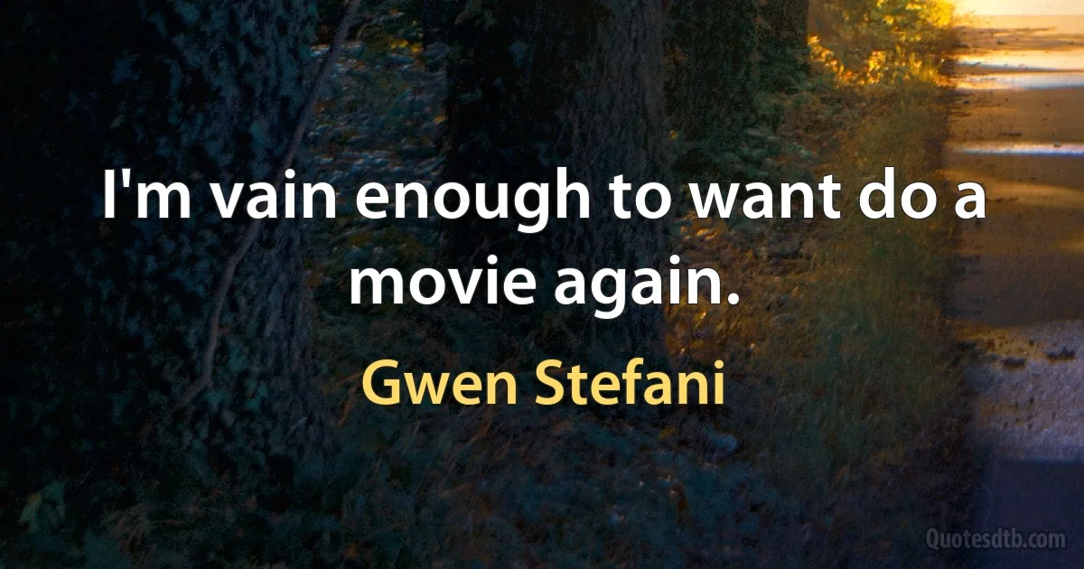 I'm vain enough to want do a movie again. (Gwen Stefani)