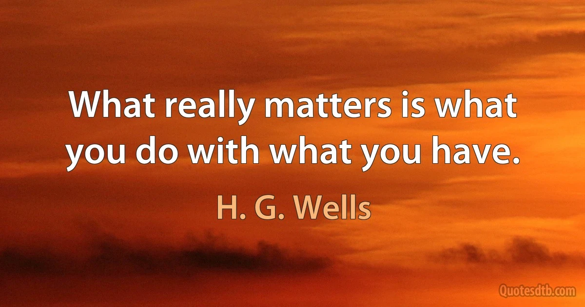 What really matters is what you do with what you have. (H. G. Wells)