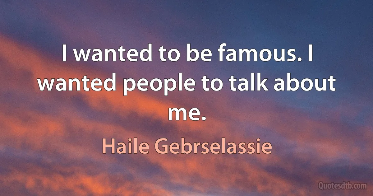 I wanted to be famous. I wanted people to talk about me. (Haile Gebrselassie)