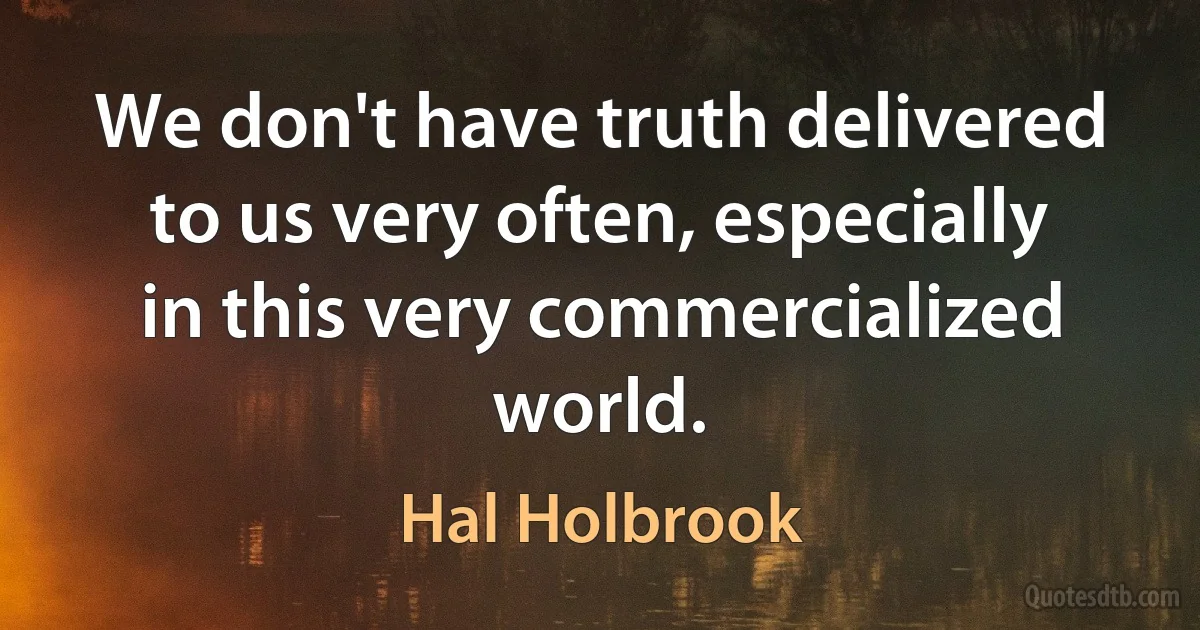 We don't have truth delivered to us very often, especially in this very commercialized world. (Hal Holbrook)