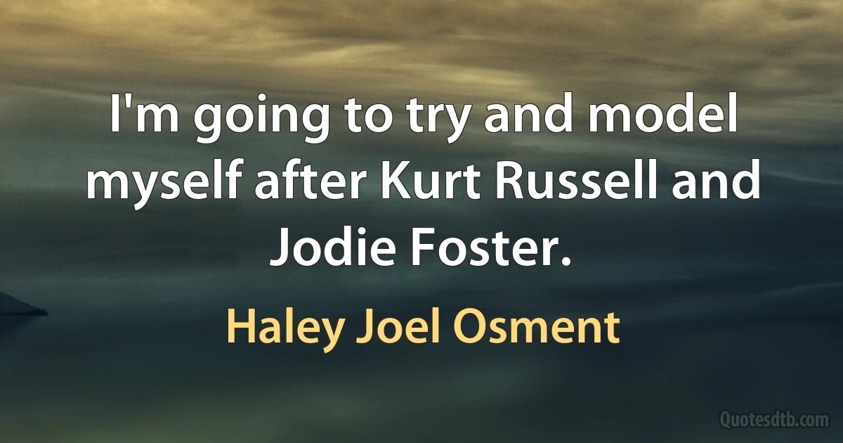 I'm going to try and model myself after Kurt Russell and Jodie Foster. (Haley Joel Osment)