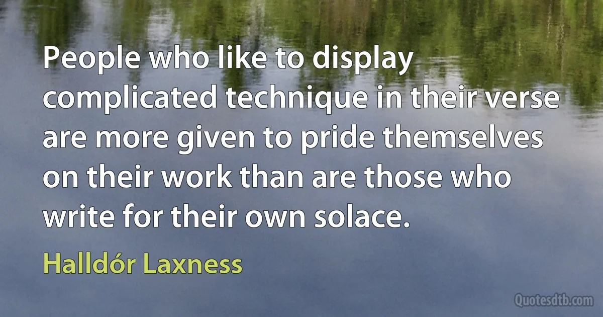 People who like to display complicated technique in their verse are more given to pride themselves on their work than are those who write for their own solace. (Halldór Laxness)